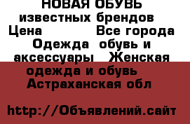 НОВАЯ ОБУВЬ известных брендов › Цена ­ 1 500 - Все города Одежда, обувь и аксессуары » Женская одежда и обувь   . Астраханская обл.